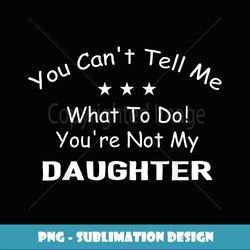 you can't tell me what to do you're not my daughter - digital sublimation download file