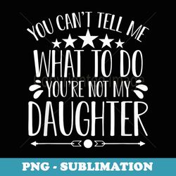 you can't tell me what to do not my daughter - father's day