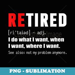 retired definiton i do what i want when i want where i want - sublimation png file