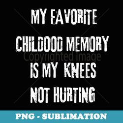 my favorite childhood memory is my knees not hurting. - exclusive sublimation digital file