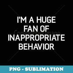 im a huge fan of inappropriate behavior, funny, jokes - png transparent sublimation file