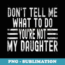 funny dont tell me what to do youre not my daughter - png sublimation digital download