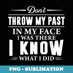 dont throw my past in my face i was there i know what i did - unique sublimation png download