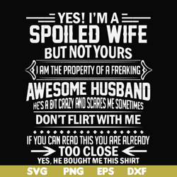 yes! i'm a spoiled wife but not yours i am the property of a freaking awesome husband don't flirt with me svg, png, dxf,