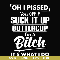 oh i pissed you off suck it up buttercup i'm a bitch it's what i do svg, png, dxf, eps file fn00023