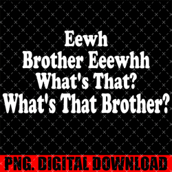 eewh brother eeewhh what's that what's