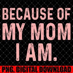 because of my mom i am