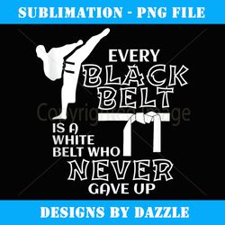 every black belt is a white belt who never gave up - high-resolution png sublimation file