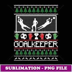 ugly christmas goal keeper t soccer goalie gift - aesthetic sublimation digital file