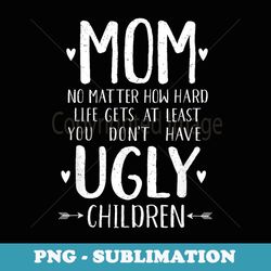funny mom gifts at least you don't have ugly children - retro png sublimation digital download