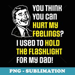 funny for dad - you think you can hurt my feelings