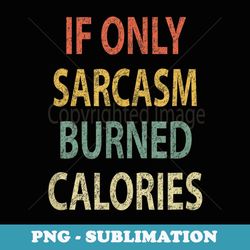 If Only Sarcasm Burned Calories Vintage Retro - Special Edition Sublimation PNG File