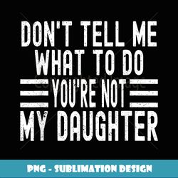 funny don't tell me what to do you're not my daughter - instant sublimation digital download