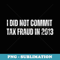 i did not commit tax fraud in 2013 dad joke vintage funny - png sublimation digital download