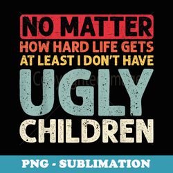 dad no matter how hard life gets at least no ugly children - signature sublimation png file