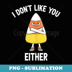 i dont like you either candy corn funny halloween - digital sublimation download file