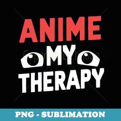 funny sarcastic joke sayings anime my therapist anime lovers - digital sublimation download file