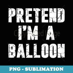 pretend im a balloon hassle-free costume - special edition sublimation png file