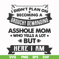 i didn't plan on becoming a grouchy demanding asshole mom who yells a lot but here i am svg, png, dxf, eps file fn000819