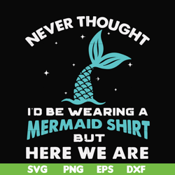 never thought i'd be wearing a mermaid shirt but here we are svg, png, dxf, eps file fn000872