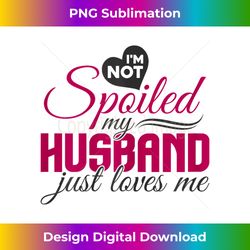 i'm not spoiled my husband just loves me - wife husband