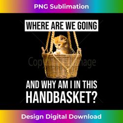 where are we going & why am i in this handbasket funny cat 1 - unique sublimation png download