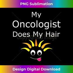 funny cancer survivor prize my oncologist does my hair - png sublimation digital download