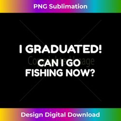 funny can i go fishing now graduation - vintage sublimation png download