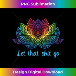 s let that shit go funny yoga lover rainbow lotus flower 1 - instant sublimation digital download