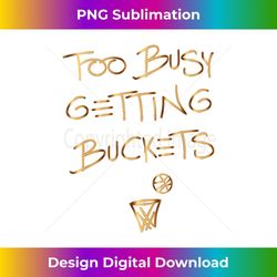 too busy getting buckets funny basketball 1 - unique sublimation png download