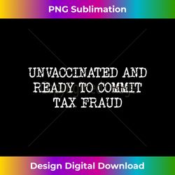 unvaccinated and ready to commit tax fraud tank top 2 - premium png sublimation file
