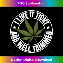 weed cannabis medical marijuana i like it tight and trimmed 1 - instant sublimation digital download