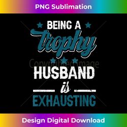 wedding anniversary being a trophy-husband is exhausting 2 - png sublimation digital download