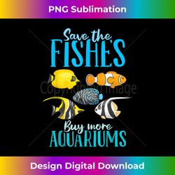 save the fishes buy more aquariums- cool fishes and aquarium 1 - high-resolution png sublimation file