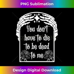 you don't have to die to be dead to me 3 - artistic sublimation digital file