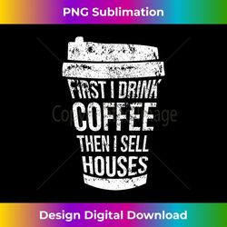 first i drink coffee then i sell houses realtor real estate - high-resolution png sublimation file