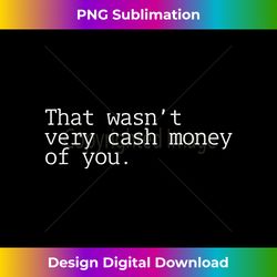 that wasn't very cash money of you 1 - stylish sublimation digital download