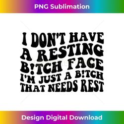 i dont have a resting bitch face im just a bitch that needs 1 - high-resolution png sublimation file