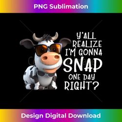 cow y'all realize i'm gonna snap one day right farmer funny - instant png sublimation download