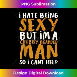 i hate being sexy but i'm a chubby bearded man - funny gifts
