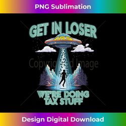 get in loser we're doing tax stuff irs tax season funny ufo - trendy sublimation digital download