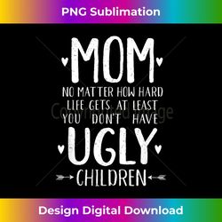 funny mom s at least you don't have ugly children - png transparent sublimation file