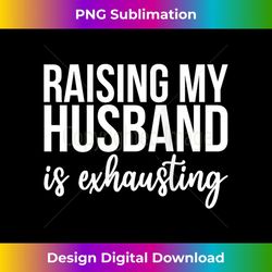 s funny raising my husband is exhausting raising husbands 2 - professional sublimation digital download