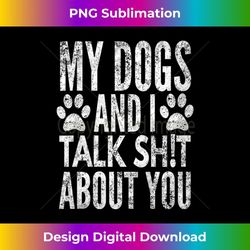 s my dogs and i talk sh!t about you, distressed look, by yoray 1 - artistic sublimation digital file