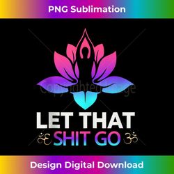 let that shit go sassy sarcastic yoga joke - aesthetic sublimation digital file