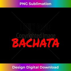 bachata dance salsa accessories i only came for the bachata - premium sublimation digital download