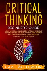 critical thinking beginner's guide: learn how reasoning by logic improves effective problem solving. the tools to think