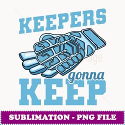 keepers gonna keep soccer goal keeper - creative sublimation png download