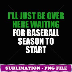 i'll just be over here waiting baseball season sport - vintage sublimation png download