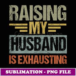 funny wife raising my husband is exhausting - digital sublimation download file